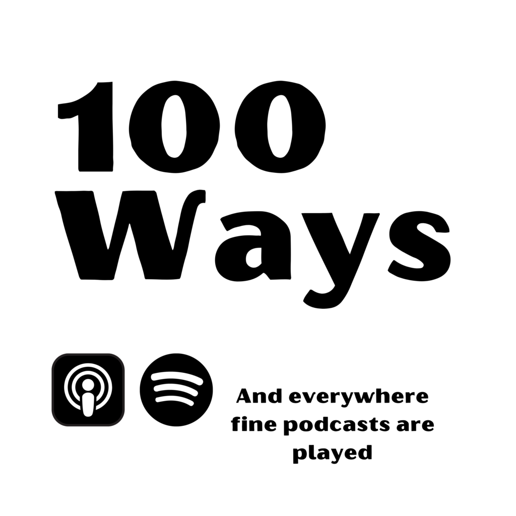 100 Ways podcast cover art plus spotify and apple podcasts logos and the text: And everywhere fine podcasts are played